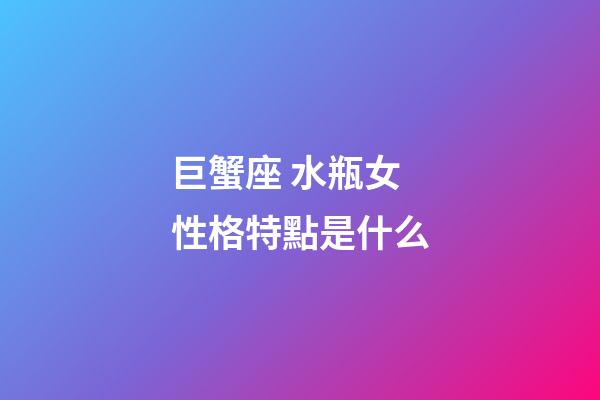 巨蟹座 水瓶女性格特點是什么-第1張-星座運勢-玄機派